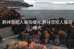 鹤祥宫招人骗局曝光:鹤祥宫招人骗局曝光