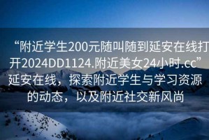 “附近学生200元随叫随到延安在线打开2024DD1124.附近美女24小时.cc”延安在线，探索附近学生与学习资源的动态，以及附近社交新风尚