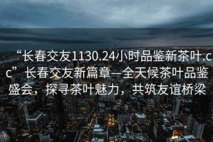 “长春交友1130.24小时品鉴新茶叶.cc”长春交友新篇章—全天候茶叶品鉴盛会，探寻茶叶魅力，共筑友谊桥梁