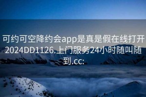 可约可空降约会app是真是假在线打开2024DD1126.上门服务24小时随叫随到.cc: