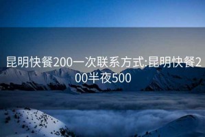 昆明快餐200一次联系方式:昆明快餐200半夜500