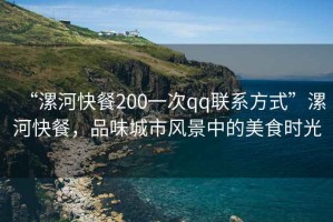 “漯河快餐200一次qq联系方式”漯河快餐，品味城市风景中的美食时光