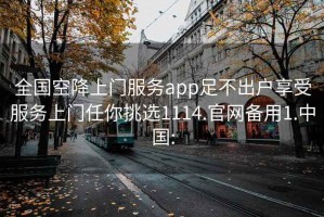 全国空降上门服务app足不出户享受服务上门任你挑选1114.官网备用1.中国: