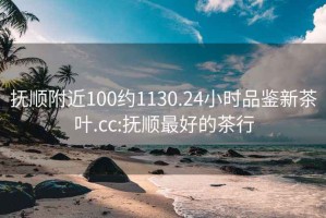 抚顺附近100约1130.24小时品鉴新茶叶.cc:抚顺最好的茶行