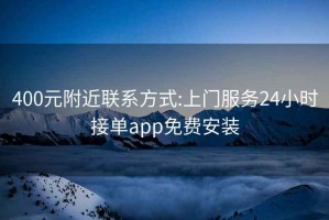 400元附近联系方式:上门服务24小时接单app免费安装