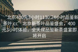 “北京400元3小时1130.24小时品鉴新茶叶.cc”北京新茶叶品鉴盛会，400元3小时体验，全天候品鉴新茶盛宴即将开启