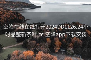 空降在线在线打开2024DD1126.24小时品鉴新茶叶.cc:空降app下载安装