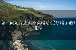 怎么问足疗店卖不卖暗话:足疗暗示语1到9