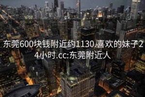 东莞600块钱附近约1130.喜欢的妹子24小时.cc:东莞附近人