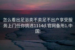 怎么看出足浴卖不卖足不出户享受服务上门任你挑选1114d.官网备用1.中国: