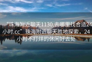 “珠海附近聊天1130.去哪里找合适24小时.cc”珠海附近聊天胜地探索，24小时不打烊的休闲好去处