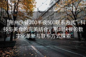 “荆州快餐200半夜500联系方式”科技与美食的完美结合，荆州快餐的数字化革新与联系方式探索