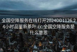 全国空降服务在线打开2024DD1126.24小时品鉴新茶叶.cc:全国空降服务是什么意思