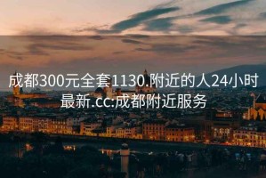 成都300元全套1130.附近的人24小时最新.cc:成都附近服务