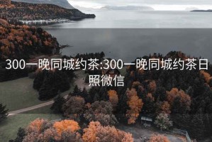 300一晚同城约茶:300一晚同城约茶日照微信