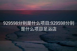 929598分别是什么项目:929598分别是什么项目足浴店