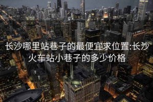 长沙哪里站巷子的最便宜求位置:长沙火车站小巷子的多少价格