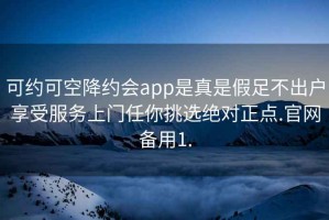 可约可空降约会app是真是假足不出户享受服务上门任你挑选绝对正点.官网备用1.