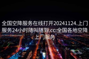 全国空降服务在线打开20241124.上门服务24小时随叫随到.cc:全国各地空降上门服务