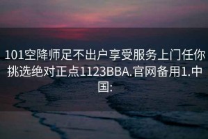 101空降师足不出户享受服务上门任你挑选绝对正点1123BBA.官网备用1.中国: