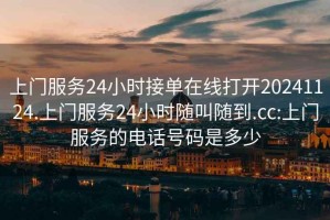 上门服务24小时接单在线打开20241124.上门服务24小时随叫随到.cc:上门服务的电话号码是多少