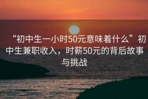 “初中生一小时50元意味着什么”初中生兼职收入，时薪50元的背后故事与挑战