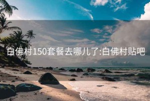 白佛村150套餐去哪儿了:白佛村贴吧