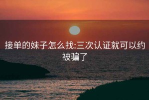 接单的妹子怎么找:三次认证就可以约被骗了