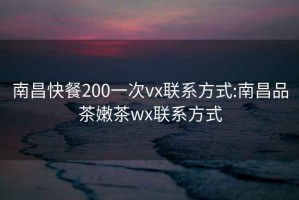 南昌快餐200一次vx联系方式:南昌品茶嫩茶wx联系方式