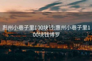 惠州小巷子里100块钱:惠州小巷子里100块钱博罗