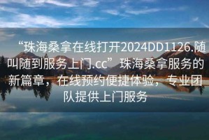 “珠海桑拿在线打开2024DD1126.随叫随到服务上门.cc”珠海桑拿服务的新篇章，在线预约便捷体验，专业团队提供上门服务