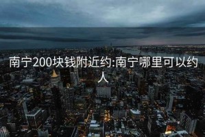 南宁200块钱附近约:南宁哪里可以约人