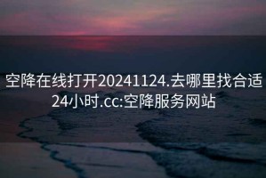 空降在线打开20241124.去哪里找合适24小时.cc:空降服务网站