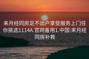 来月经同房足不出户享受服务上门任你挑选1114A.官网备用1.中国:来月经同房补救