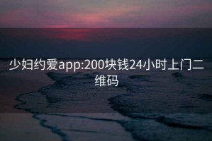 少妇约爱app:200块钱24小时上门二维码