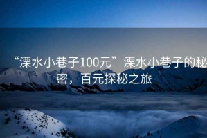 “溧水小巷子100元”溧水小巷子的秘密，百元探秘之旅