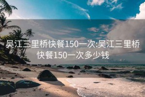 吴江三里桥快餐150一次:吴江三里桥快餐150一次多少钱