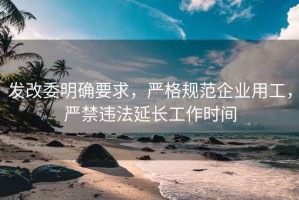 发改委明确要求，严格规范企业用工，严禁违法延长工作时间