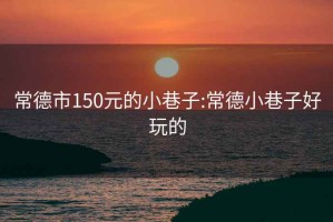 常德市150元的小巷子:常德小巷子好玩的