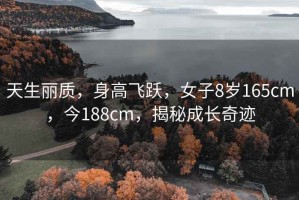 天生丽质，身高飞跃，女子8岁165cm，今188cm，揭秘成长奇迹