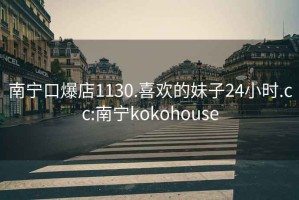 南宁口爆店1130.喜欢的妹子24小时.cc:南宁kokohouse