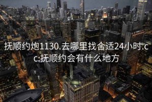 抚顺约炮1130.去哪里找合适24小时.cc:抚顺约会有什么地方