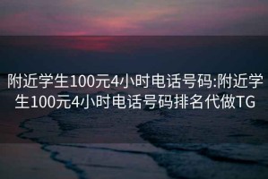 附近学生100元4小时电话号码:附近学生100元4小时电话号码排名代做TG