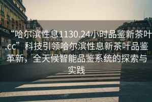 “哈尔滨性息1130.24小时品鉴新茶叶.cc”科技引领哈尔滨性息新茶叶品鉴革新，全天候智能品鉴系统的探索与实践