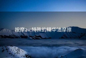 按摩av:特殊的精华油摩擦