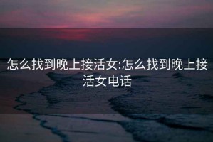 怎么找到晚上接活女:怎么找到晚上接活女电话