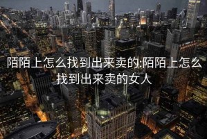 陌陌上怎么找到出来卖的:陌陌上怎么找到出来卖的女人