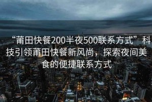 “莆田快餐200半夜500联系方式”科技引领莆田快餐新风尚，探索夜间美食的便捷联系方式