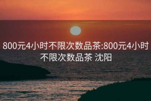 800元4小时不限次数品茶:800元4小时不限次数品茶 沈阳