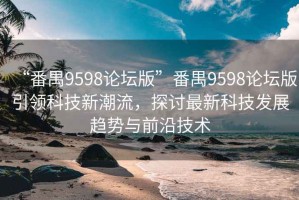 “番禺9598论坛版”番禺9598论坛版引领科技新潮流，探讨最新科技发展趋势与前沿技术